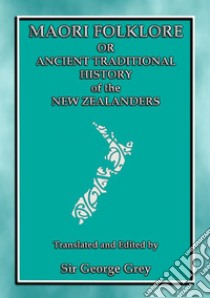 MAORI FOLKLORE or THE ANCIENT TRADITIONAL HISTORY OF THE NEW ZEALANDERS23 Maori and Polynesian Myths and Legends. E-book. Formato PDF ebook di Sir George Grey