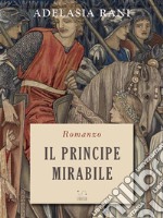 Il Principe MirabileRomanzo. (Nuova edizione). E-book. Formato EPUB ebook