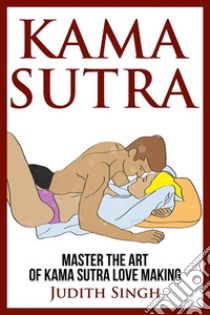 Kama Sutra:  Master the Art of Kama Sutra Love MakingBonus Chapter on Tantric Sex Techniques. E-book. Formato PDF ebook di Judith Singh