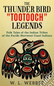 The Thunder Bird Tootooch LegendsFolk Tales of the Indian Tribes of the Pacific Nortwest Coast Indians. E-book. Formato EPUB ebook di W.L. Webber