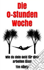 Die 0-Stunden WocheWie du dein Geld für dich arbeiten lässt. E-book. Formato EPUB ebook