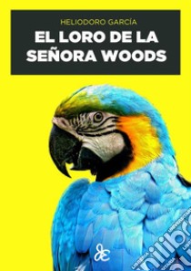 El loro de la señora Woods. E-book. Formato EPUB ebook di Heliodoro García