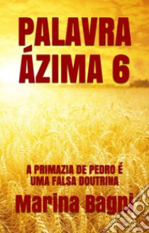 Palavra Ázima 6: A PRIMAZIA DE PEDRO É UMA FALSA DOUTRINA. E-book. Formato Mobipocket ebook di Marina Bagni