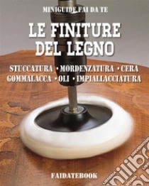 Le finiture del legnoStuccatura - mordenzatura - cera - gommalacca - oli - impiallacciatura. E-book. Formato EPUB ebook di Valerio Poggi