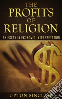 The Profits of Religion: An Essay in Economic Interpretation. E-book. Formato EPUB ebook di Upton Sinclair