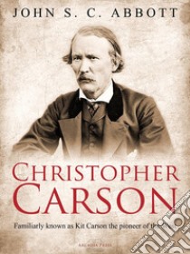 Christopher Carson, Familiarly Known as Kit Carson the Pioneer of the West. E-book. Formato EPUB ebook di John S. C. Abbott