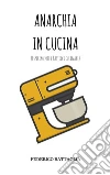 Anarchia in Cucina: (Esperimenti e pasticci culinari). E-book. Formato EPUB ebook di Federico Battaglia
