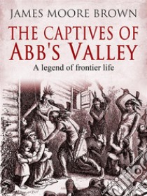 The Captives of Abb's ValleyA Legend of Frontier Life. E-book. Formato EPUB ebook di James Moore Brown