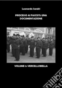 Processo ai Fascisti: Una documentazione. Volume 3 Vercelli/BiellaBrigata Nera Pnzecchi - GNR - Polizia Repubblicana. E-book. Formato PDF ebook di Leonardo Sandri