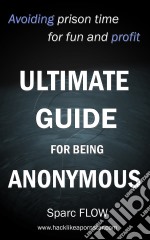 Ultimate Guide for Being AnonymousAvoiding prison time for fun and profit. E-book. Formato EPUB ebook