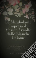 La Mirabolante Impresa di Messer Arnolfo dalle Bianche ChiomeFavola moderna per donne adulte e uomini adulteri. E-book. Formato EPUB ebook