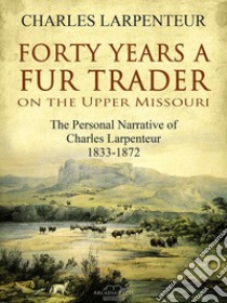 Forty Years a Fur Trader On the Upper Missouri: The Personal Narrative of Charles Larpenteur, 1833-1872. E-book. Formato Mobipocket ebook di Charles Larpenteur