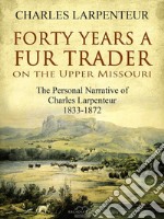 Forty Years a Fur Trader On the Upper Missouri: The Personal Narrative of Charles Larpenteur, 1833-1872. E-book. Formato EPUB ebook