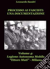 Processo ai Fascisti: Una documentazione Vol.4 Legione Autonoma Mobile Ettore Muti. E-book. Formato PDF ebook di Leonardo Sandri