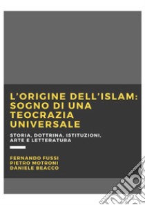 L'origine dell'Islam: sogno di una teocrazia universaleStoria, dottrina, istituzioni, arte e letteratura. E-book. Formato EPUB ebook di Fussi Fernando