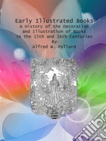 Early Illustrated Books : A History of the Decoration and Illustration of Books in the 15th and 16th Centuries. E-book. Formato EPUB ebook di Alfred W. Pollard