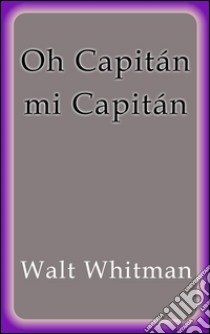 Oh capitán mi capitán. E-book. Formato EPUB ebook di Walt Whitman