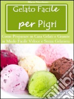 Gelato Facile per Pigri (Come Preparare in Casa Gelati e Granite in Modo Facile e Senza Gelatiera). E-book. Formato PDF ebook