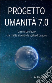 Progetto Umanità 7.0: Un mondo migliore che mette al centro le scelte di ognuno. E-book. Formato EPUB ebook di Alan Doer