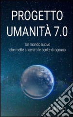 Progetto Umanità 7.0: Un mondo migliore che mette al centro le scelte di ognuno. E-book. Formato EPUB