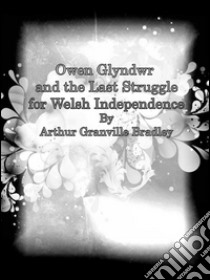 Owen Glyndwr and the last struggle for welsh independence. E-book. Formato EPUB ebook di Arthur Granville Bradley