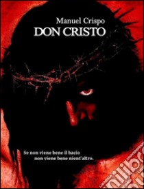 Don Cristo: Se non viene bene il bacio, non viene bene nient'altro. E-book. Formato Mobipocket ebook di Manuel Crispo