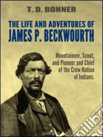 The Life and Adventures of James P. Beckwourth: Mountaineer, Scout, and Pioneer, and Chief of the Crow Nation of Indians (Illustrated). E-book. Formato EPUB ebook di James P. Beckwourth