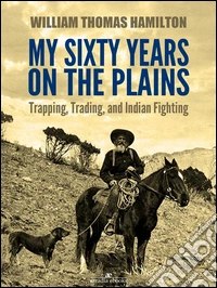 My Sixty Years on the Plains: Trapping, Trading, and Indian Fighting (Illustrated). E-book. Formato Mobipocket ebook