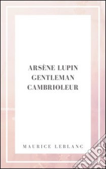 Arsene Lupin gentleman cambrioleur. E-book. Formato EPUB ebook di Maurice Leblanc