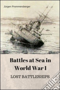 Battles at Sea in World  War I  -  LOST BATTLESHIPS. E-book. Formato EPUB ebook di Jürgen Prommersberger