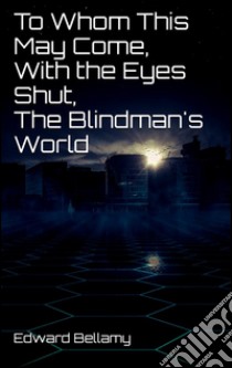 To Whom This May Come, With the Eyes Shut, The Blindman's World. E-book. Formato Mobipocket ebook di Edward Bellamy