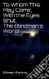 To Whom This May Come, With the Eyes Shut, The Blindman's World. E-book. Formato Mobipocket ebook