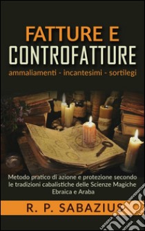 Fatture e controfattureMetodo pratico di azione e protezione secondo le tradizioni cabalistiche delle Scienze Magiche Ebraica e Araba. E-book. Formato EPUB ebook di R.p. Sabazius