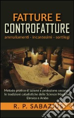 Fatture e controfattureMetodo pratico di azione e protezione secondo le tradizioni cabalistiche delle Scienze Magiche Ebraica e Araba. E-book. Formato Mobipocket ebook