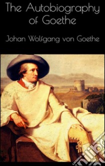 The autobiography of Goethe. E-book. Formato Mobipocket ebook di Johan Wolfgang Von Goethe