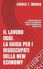 Il lavoro oggi. La guida per i disoccupati della New Economy: I metodi validi per crearsi una dignitosa entrata economica e mantenerla . E-book. Formato EPUB