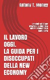 Il lavoro oggi. La guida per i disoccupati della New Economy: I metodi validi per crearsi una dignitosa entrata economica e mantenerla . E-book. Formato EPUB ebook di Antony T.money