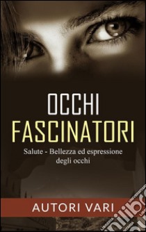 Occhi fascinatori - Salute, Bellezza ed Espressione degli occhi. E-book. Formato Mobipocket ebook di Autori Vari