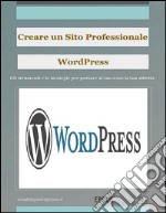 Creare un sito Web professionale Wordpress: gli strumenti e le strategie per portare la tua attività al successo. E-book. Formato EPUB ebook