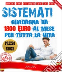 Sistèmati! Guadagna da 1800 euro al mese per tutta la vita!. E-book. Formato Mobipocket ebook di Autori Vari