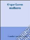 O que fazem mulheres. E-book. Formato Mobipocket ebook di Camilo Castelo Branco