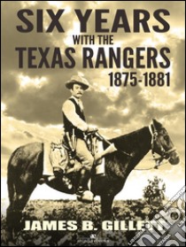 Six Years With the Texas Rangers: 1875-1881. E-book. Formato Mobipocket ebook di James B. Gillett