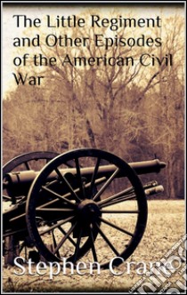 The Little Regiment and Other Episodes of the American Civil War . E-book. Formato EPUB ebook di Stephen Crane