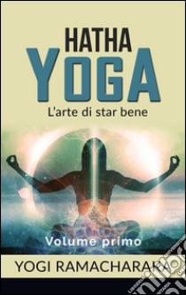 Hatha yoga - L'arte di star bene - volume primo. E-book. Formato EPUB ebook di Yogi Ramacharaka