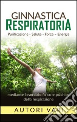 Ginnastica respiratoria - Purificazione - Salute - Forza - Energia mediante l&apos;esercizio fisico e psichico della respirazione. E-book. Formato EPUB ebook