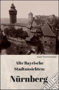 Alte Bayrische Stadtansichten: Nürnberg. E-book. Formato EPUB ebook di Jürgen Prommersberger