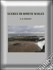Scenes in North Wales. E-book. Formato EPUB ebook di G. N. Wright