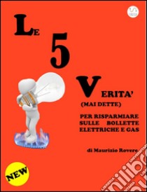 Le 5 Verità (Mai dette) per risparmiare sulle bollette elettriche e gas. E-book. Formato PDF ebook di Maurizio Rovere