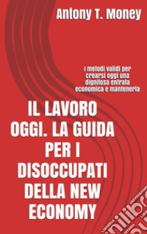 Il lavoro oggi. La guida per i disoccupati della New Economy. E-book. Formato EPUB ebook di Antony T.money