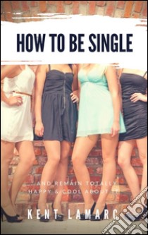 How to Be Single: …and Remain Totally Happy and Cool About It. E-book. Formato EPUB ebook di Kent Lamarc